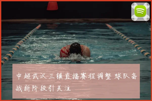 中超武汉三镇直播赛程调整 球队备战新阶段引关注