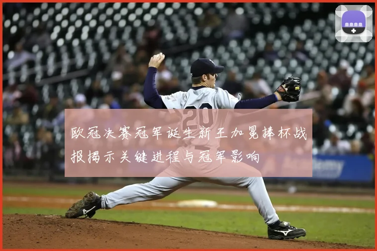 欧冠决赛冠军诞生新王加冕捧杯战报揭示关键进程与冠军影响