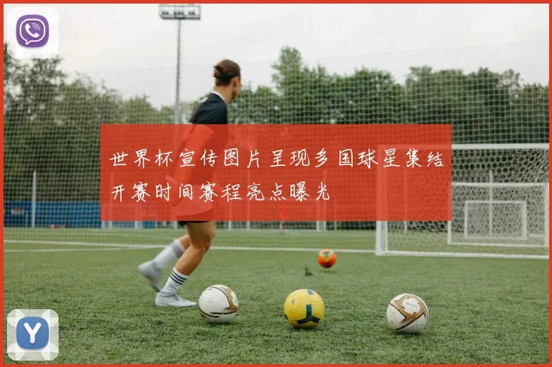 世界杯宣传图片呈现多国球星集结开赛时间赛程亮点曝光