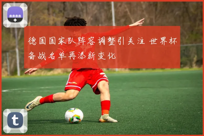 德国国家队阵容调整引关注 世界杯备战名单再添新变化