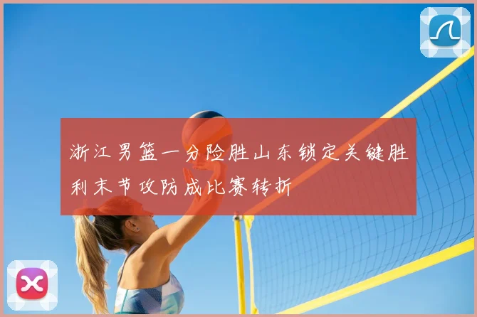 浙江男篮一分险胜山东锁定关键胜利末节攻防成比赛转折