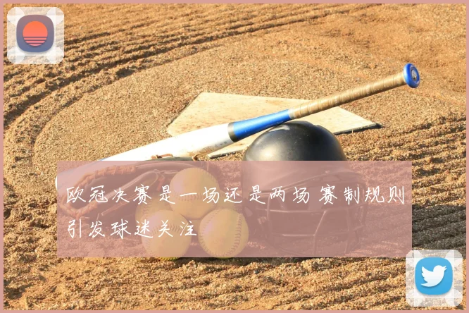 欧冠决赛是一场还是两场 赛制规则引发球迷关注