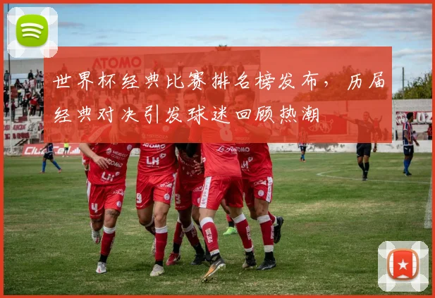 世界杯经典比赛排名榜发布，历届经典对决引发球迷回顾热潮