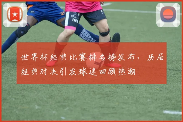 世界杯经典比赛排名榜发布，历届经典对决引发球迷回顾热潮