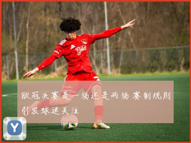 欧冠决赛是一场还是两场 赛制规则引发球迷关注