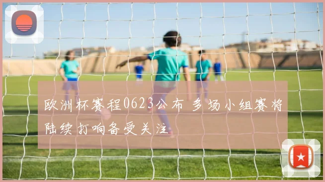 欧洲杯赛程0623公布 多场小组赛将陆续打响备受关注