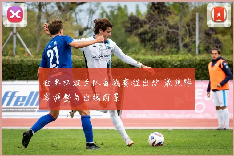 世界杯波兰队备战赛程出炉 聚焦阵容调整与出线前景