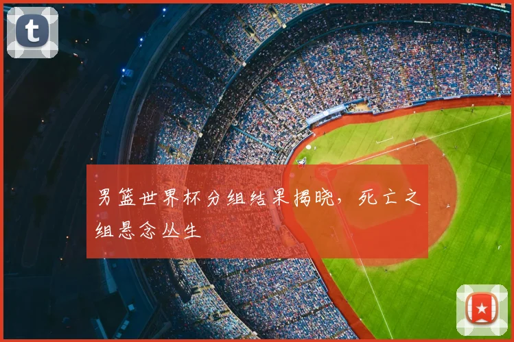 男篮世界杯分组结果揭晓，死亡之组悬念丛生