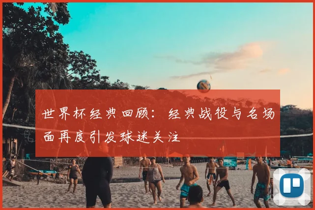 世界杯经典回顾：经典战役与名场面再度引发球迷关注