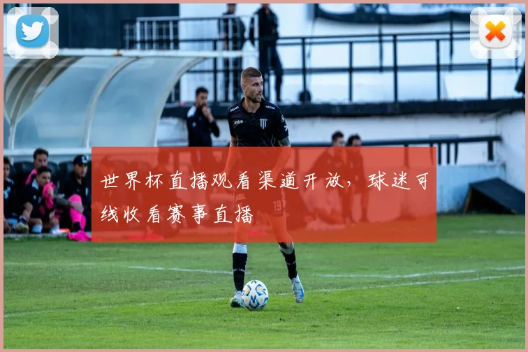 世界杯直播观看渠道开放，球迷可线收看赛事直播