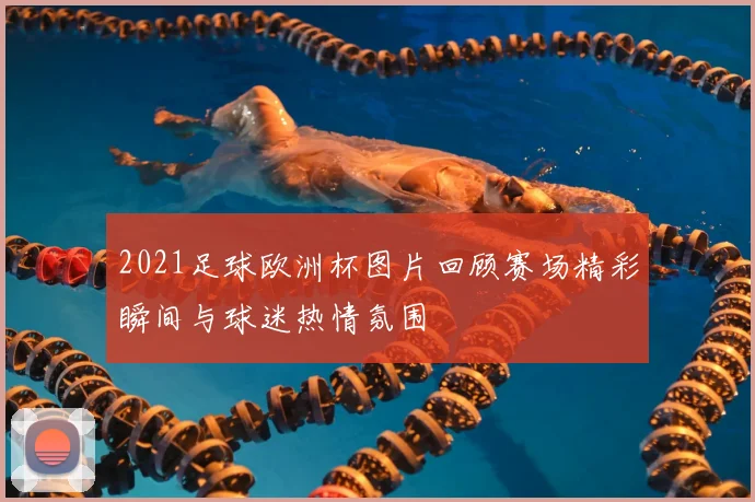 2021足球欧洲杯图片回顾赛场精彩瞬间与球迷热情氛围
