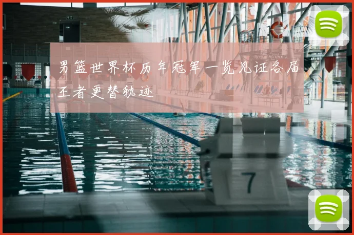 男篮世界杯历年冠军一览见证各届王者更替轨迹